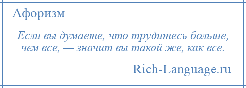 
    Если вы думаете, что трудитесь больше, чем все, — значит вы такой же, как все.