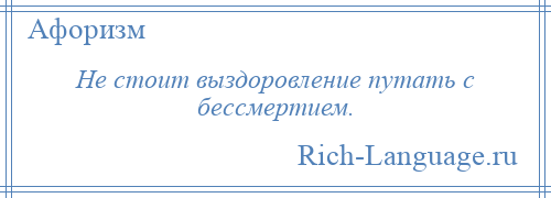 
    Не стоит выздоровление путать с бессмертием.