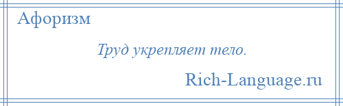 
    Труд укрепляет тело.