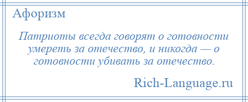 
    Патриоты всегда говорят о готовности умереть за отечество, и никогда — о готовности убивать за отечество.