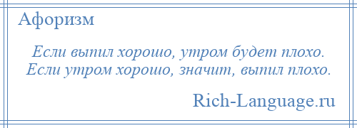 
    Если выпил хорошо, утром будет плохо. Если утром хорошо, значит, выпил плохо.