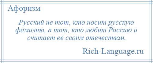 
    Русский не тот, кто носит русскую фамилию, а тот, кто любит Россию и считает её своим отечеством.