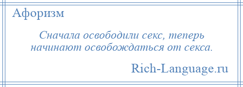 
    Сначала освободили секс, теперь начинают освобождаться от секса.