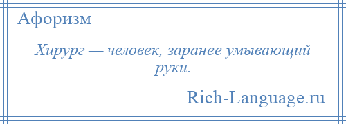 
    Хирург — человек, заранее умывающий руки.