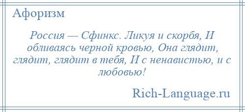 
    Россия — Сфинкс. Ликуя и скорбя, И обливаясь черной кровью, Она глядит, глядит, глядит в тебя, И с ненавистью, и с любовью!