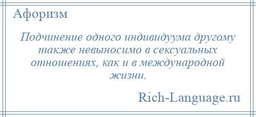 
    Подчинение одного индивидуума другому также невыносимо в сексуальных отношениях, как и в международной жизни.