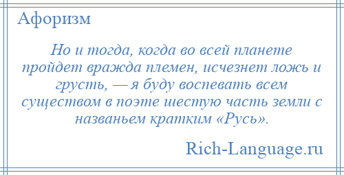 
    Но и тогда, когда во всей планете пройдет вражда племен, исчезнет ложь и грусть, — я буду воспевать всем существом в поэте шестую часть земли с названьем кратким «Русь».