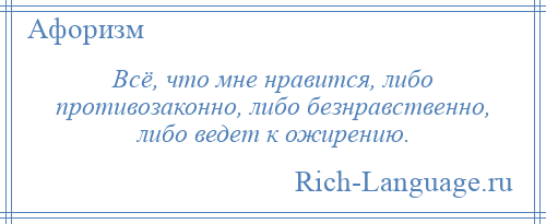 
    Всё, что мне нравится, либо противозаконно, либо безнравственно, либо ведет к ожирению.