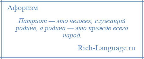 
    Патриот — это человек, служащий родине, а родина — это прежде всего народ.