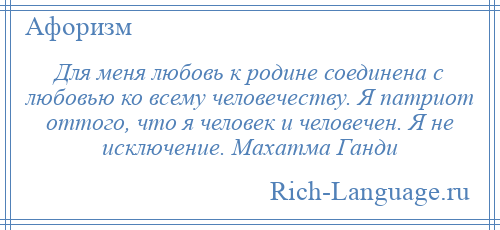 
    Для меня любовь к родине соединена с любовью ко всему человечеству. Я патриот оттого, что я человек и человечен. Я не исключение. Махатма Ганди