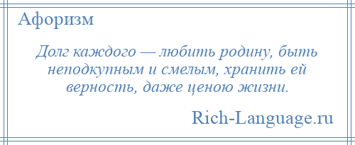 
    Долг каждого — любить родину, быть неподкупным и смелым, хранить ей верность, даже ценою жизни.
