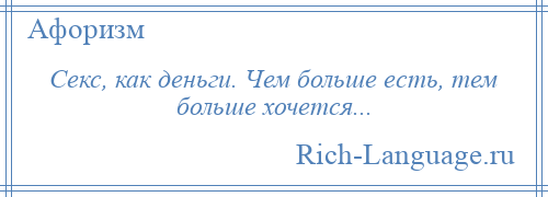 
    Секс, как деньги. Чем больше есть, тем больше хочется...