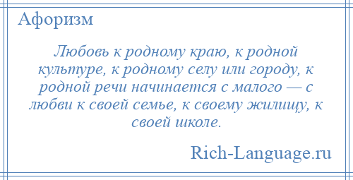 
    Любовь к родному краю, к родной культуре, к родному селу или городу, к родной речи начинается с малого — с любви к своей семье, к своему жилищу, к своей школе.