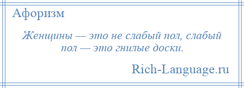 
    Женщины — это не слабый пол, слабый пол — это гнилые доски.