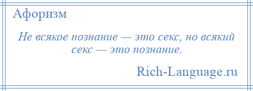 
    Не всякое познание — это секс, но всякий секс — это познание.