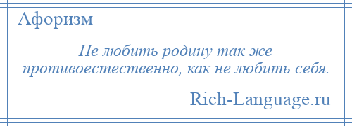 
    Не любить родину так же противоестественно, как не любить себя.