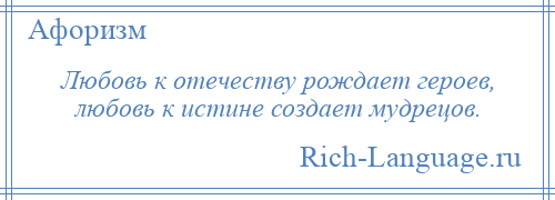 
    Любовь к отечеству рождает героев, любовь к истине создает мудрецов.