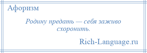 
    Родину предать — себя заживо схоронить.