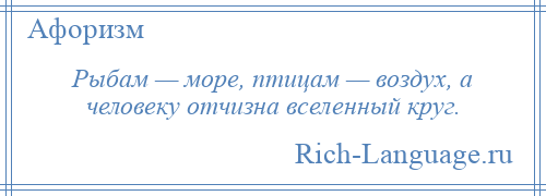 
    Рыбам — море, птицам — воздух, а человеку отчизна вселенный круг.