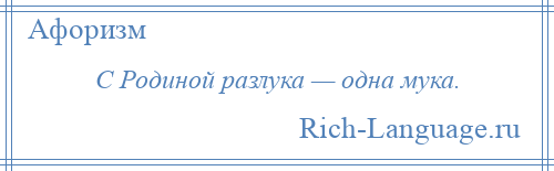 
    С Родиной разлука — одна мука.