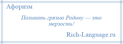 
    Поливать грязью Родину — это мерзость!