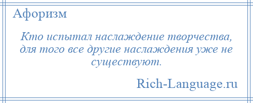 
    Кто испытал наслаждение творчества, для того все другие наслаждения уже не существуют.