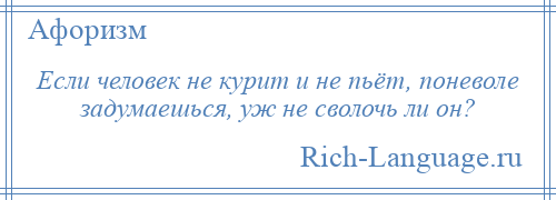 
    Если человек не курит и не пьёт, поневоле задумаешься, уж не сволочь ли он?