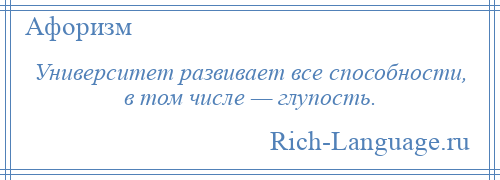 
    Университет развивает все способности, в том числе — глупость.