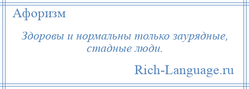 
    Здоровы и нормальны только заурядные, стадные люди.