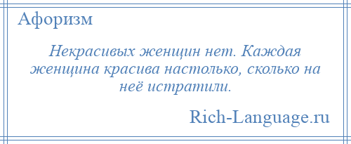 
    Некрасивых женщин нет. Каждая женщина красива настолько, сколько на неё истратили.