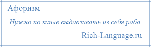 
    Нужно по капле выдавливать из себя раба.