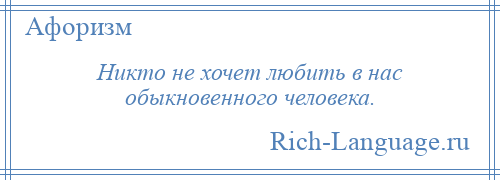 
    Никто не хочет любить в нас обыкновенного человека.