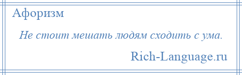 
    Не стоит мешать людям сходить с ума.