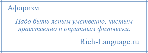 
    Надо быть ясным умственно, чистым нравственно и опрятным физически.