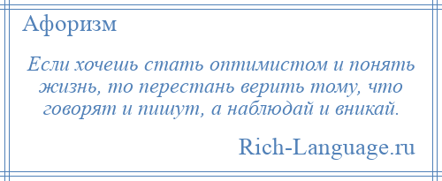 
    Если хочешь стать оптимистом и понять жизнь, то перестань верить тому, что говорят и пишут, а наблюдай и вникай.