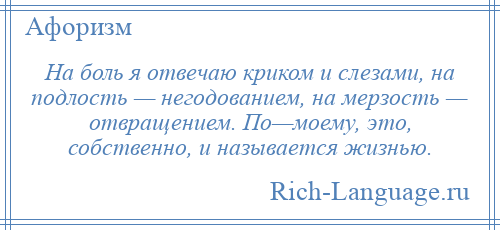 
    На боль я отвечаю криком и слезами, на подлость — негодованием, на мерзость — отвращением. По—моему, это, собственно, и называется жизнью.