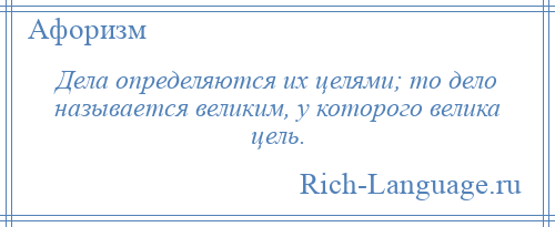 
    Дела определяются их целями; то дело называется великим, у которого велика цель.