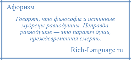 
    Говорят, что философы и истинные мудрецы равнодушны. Неправда, равнодушие — это паралич души, преждевременная смерть.