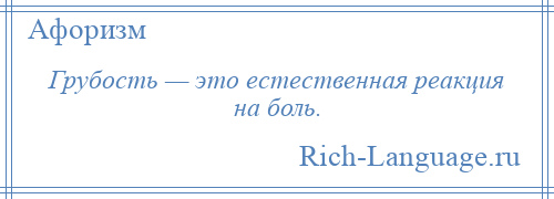 
    Грубость — это естественная реакция на боль.