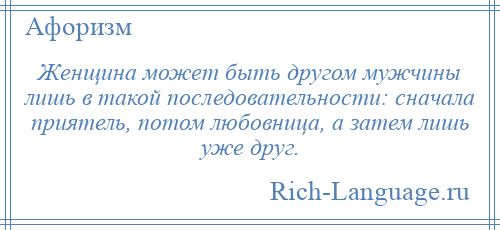 
    Женщина может быть другом мужчины лишь в такой последовательности: сначала приятель, потом любовница, а затем лишь уже друг.