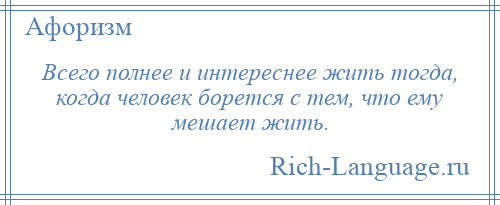 
    Всего полнее и интереснее жить тогда, когда человек борется с тем, что ему мешает жить.