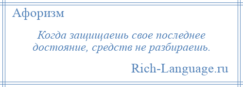 
    Когда защищаешь свое последнее достояние, средств не разбираешь.