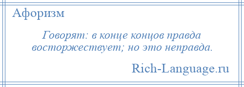 
    Говорят: в конце концов правда восторжествует; но это неправда.