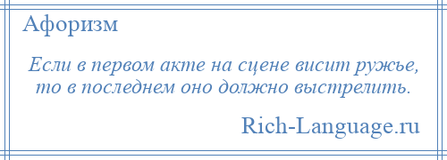 
    Если в первом акте на сцене висит ружье, то в последнем оно должно выстрелить.