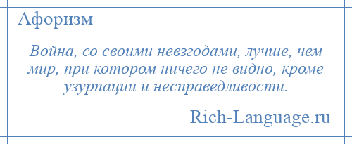 
    Война, со своими невзгодами, лучше, чем мир, при котором ничего не видно, кроме узурпации и несправедливости.
