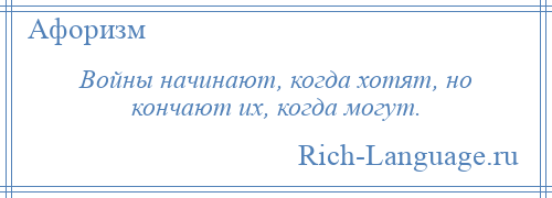 
    Войны начинают, когда хотят, но кончают их, когда могут.