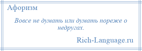 
    Вовсе не думать или думать пореже о недругах.