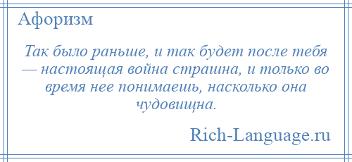 
    Так было раньше, и так будет после тебя — настоящая война страшна, и только во время нее понимаешь, насколько она чудовищна.