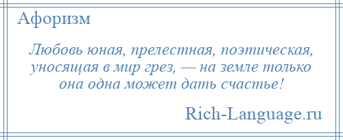 
    Любовь юная, прелестная, поэтическая, уносящая в мир грез, — на земле только она одна может дать счастье!