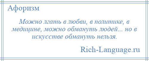 
    Можно лгать в любви, в политике, в медицине, можно обмануть людей... но в искусстве обмануть нельзя.